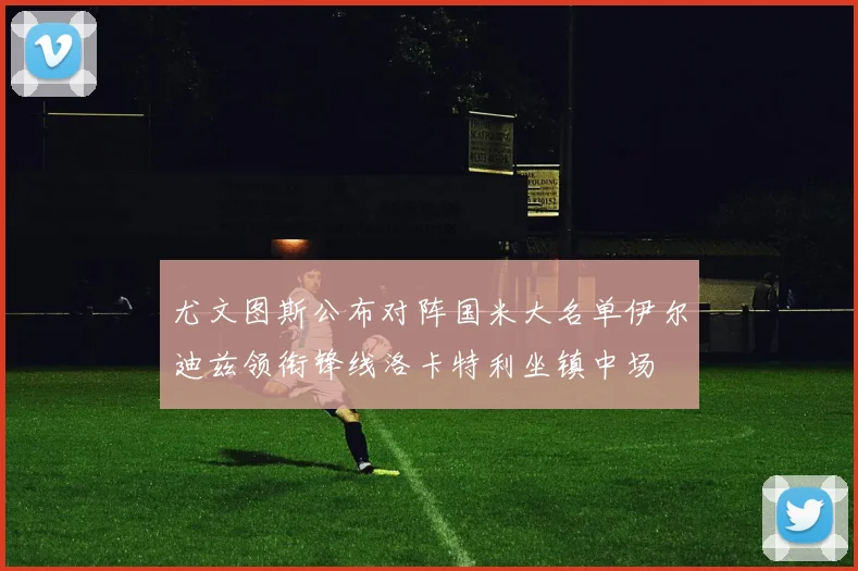 尤文图斯公布对阵国米大名单伊尔迪兹领衔锋线洛卡特利坐镇中场