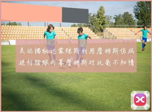 美记揭秘达蒙琼斯利用詹姆斯伤病进行赌球内幕詹姆斯对此毫不知情