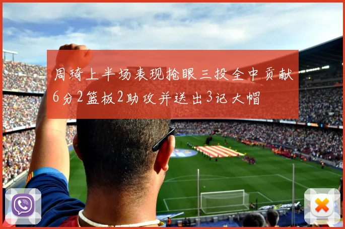 周琦上半场表现抢眼三投全中贡献6分2篮板2助攻并送出3记大帽