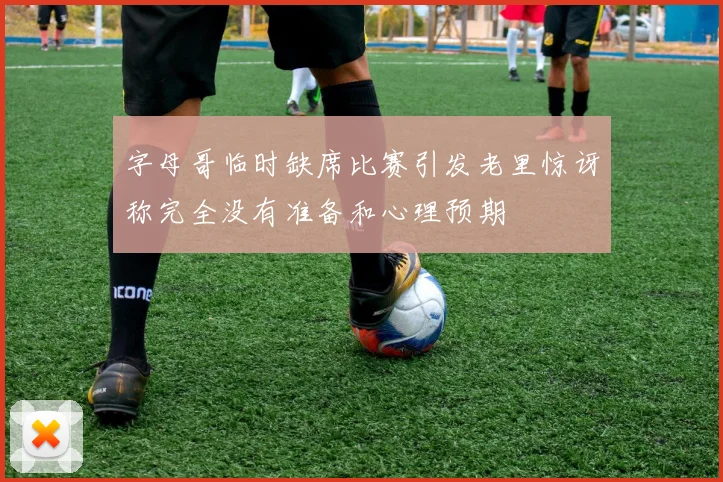 字母哥临时缺席比赛引发老里惊讶称完全没有准备和心理预期