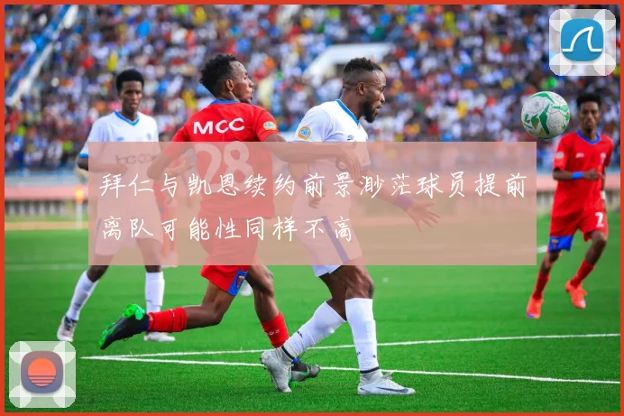 拜仁与凯恩续约前景渺茫球员提前离队可能性同样不高
