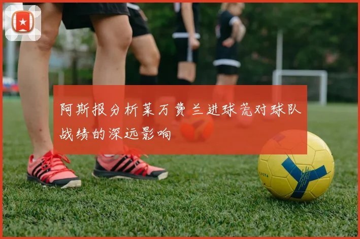 阿斯报分析莱万费兰进球荒对球队战绩的深远影响
