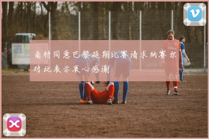 南特同意巴黎延期比赛请求纳赛尔对此表示衷心感谢