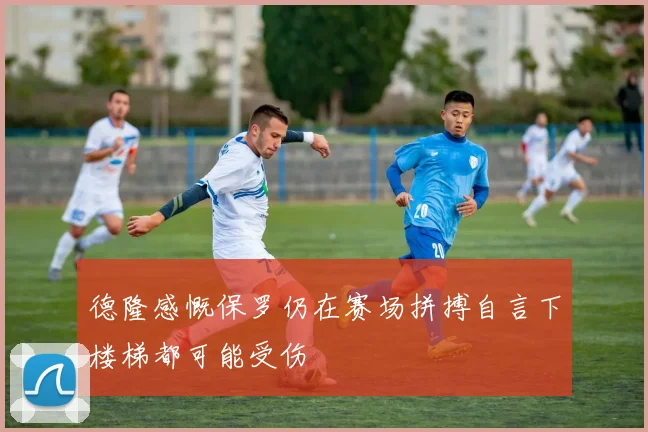 德隆感慨保罗仍在赛场拼搏自言下楼梯都可能受伤