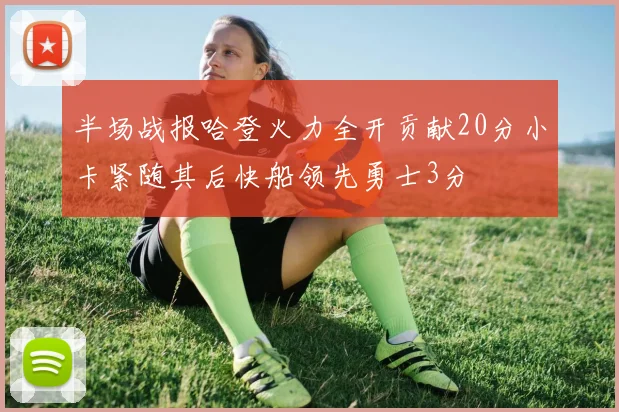半场战报哈登火力全开贡献20分小卡紧随其后快船领先勇士3分