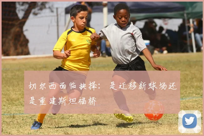 切尔西面临抉择：是迁移新球场还是重建斯坦福桥