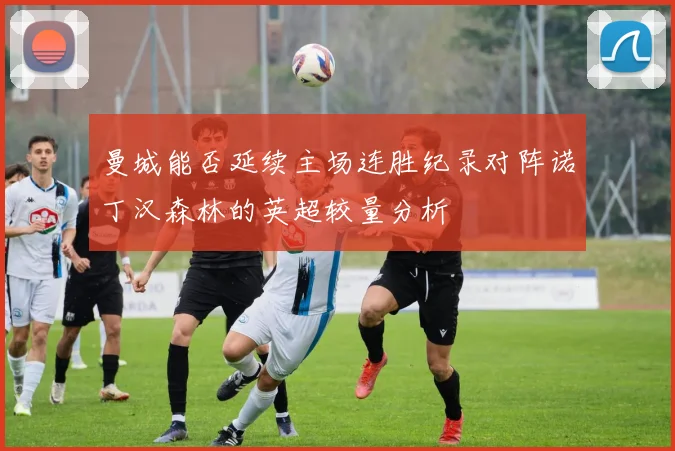 曼城能否延续主场连胜纪录对阵诺丁汉森林的英超较量分析