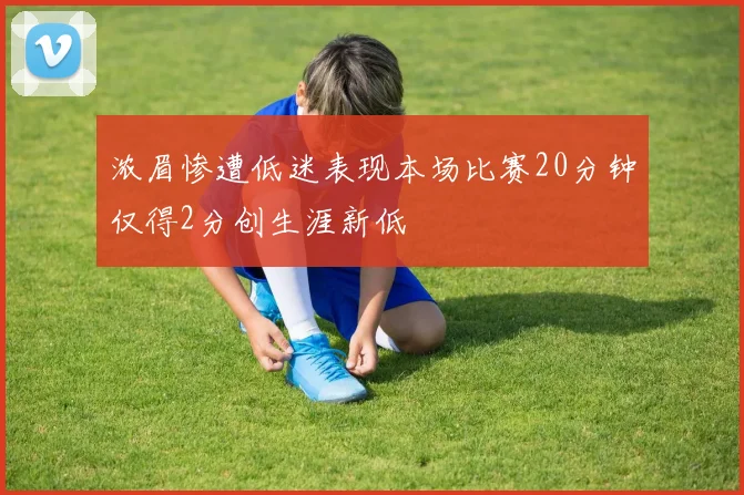 浓眉惨遭低迷表现本场比赛20分钟仅得2分创生涯新低
