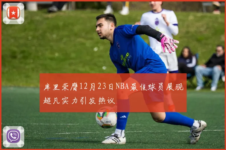 库里荣膺12月23日NBA最佳球员展现超凡实力引发热议