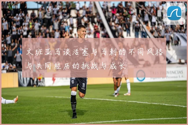 文班亚马谈活塞与马刺的不同风格与共同经历的挑战与成长