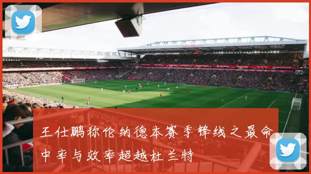 王仕鹏称伦纳德本赛季锋线之最命中率与效率超越杜兰特