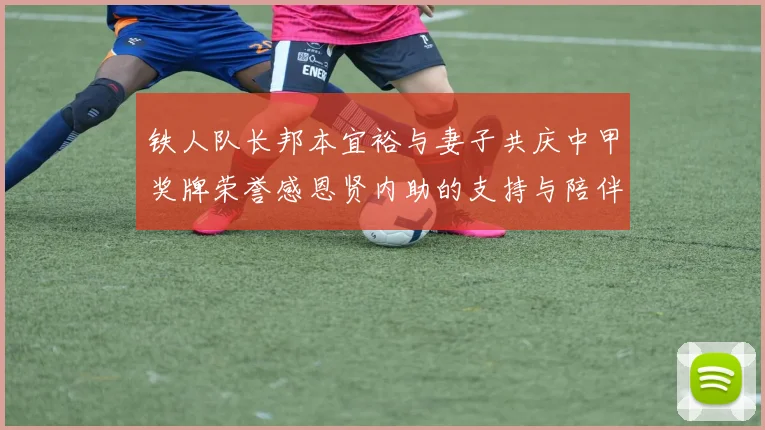 铁人队长邦本宜裕与妻子共庆中甲奖牌荣誉感恩贤内助的支持与陪伴