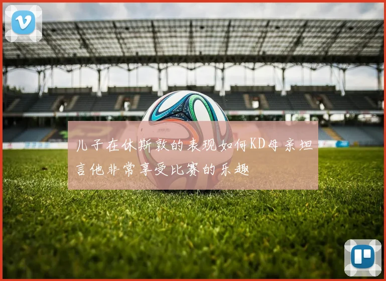 儿子在休斯敦的表现如何KD母亲坦言他非常享受比赛的乐趣