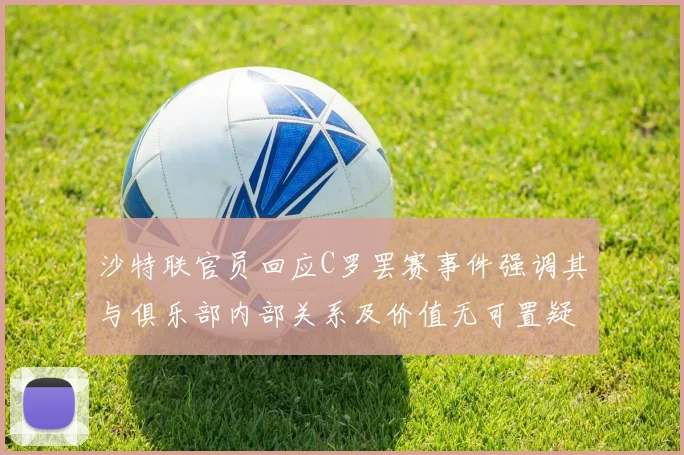 沙特联官员回应C罗罢赛事件强调其与俱乐部内部关系及价值无可置疑