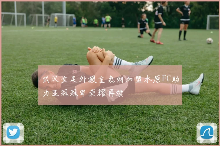 武汉女足外援金惠利加盟水原FC助力亚冠冠军荣耀再续