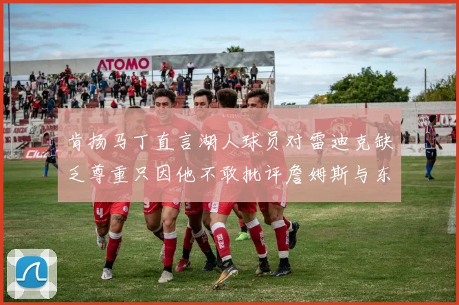 肯扬马丁直言湖人球员对雷迪克缺乏尊重只因他不敢批评詹姆斯与东契奇