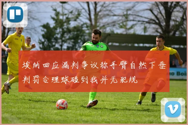 埃纳回应漏判争议称手臂自然下垂判罚合理球碰到我并无犯规