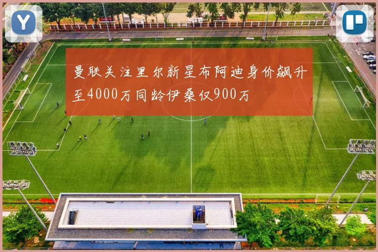 曼联关注里尔新星布阿迪身价飙升至4000万同龄伊桑仅900万