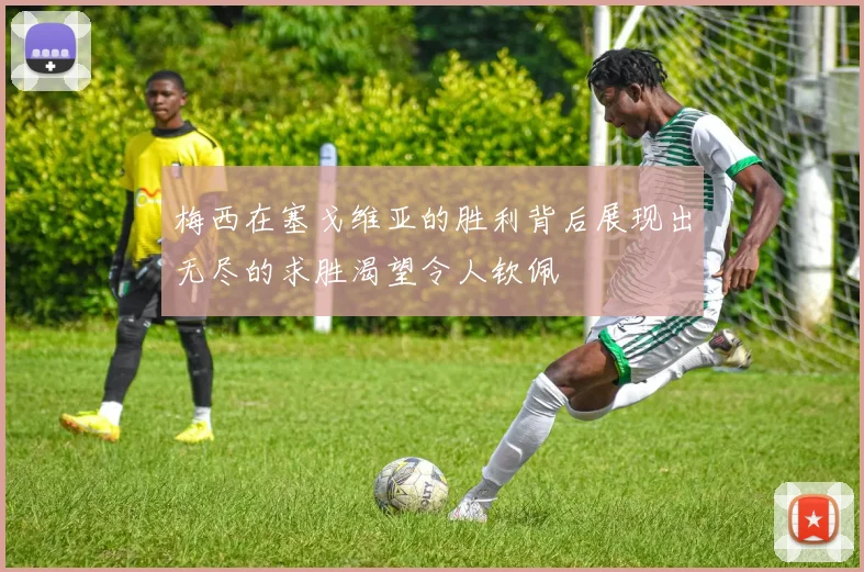 梅西在塞戈维亚的胜利背后展现出无尽的求胜渴望令人钦佩