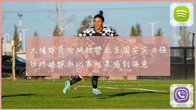 大埔球员伦纳称赞北京国安实力强劲对进球和比赛结果感到满意