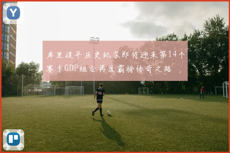 库里追平历史纪录即将迎来第14个赛季GDP组合再度霸榜传奇之路