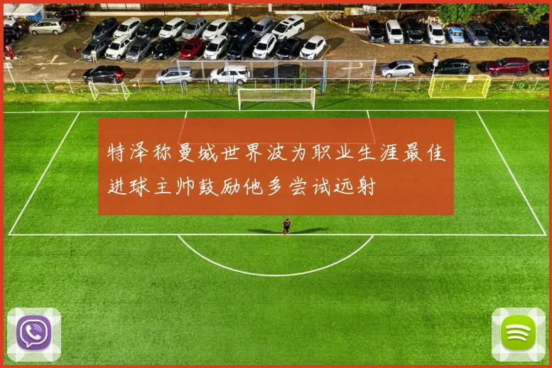 特泽称曼城世界波为职业生涯最佳进球主帅鼓励他多尝试远射