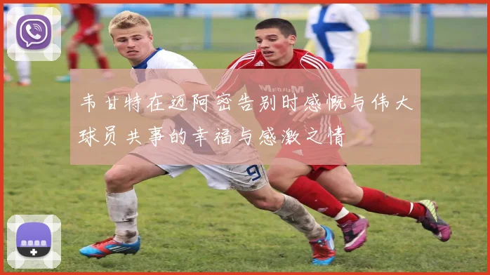 韦甘特在迈阿密告别时感慨与伟大球员共事的幸福与感激之情