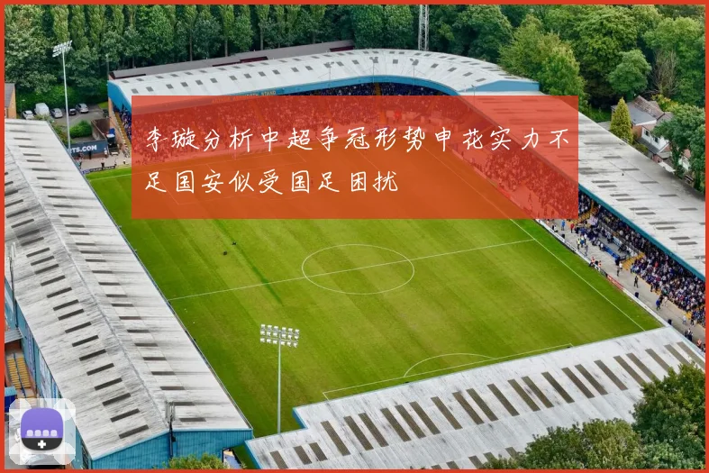 李璇分析中超争冠形势申花实力不足国安似受国足困扰
