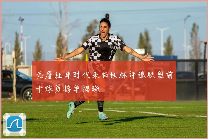 无詹杜库时代来临铁林评选联盟前十球员榜单揭晓