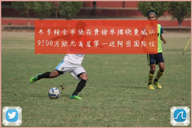 冬季转会市场花费榜单揭晓曼城以9500万欧元高居第一迈阿密国际位列第十一