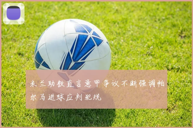 米兰助教直言意甲争议不断强调帕尔马进球应判犯规