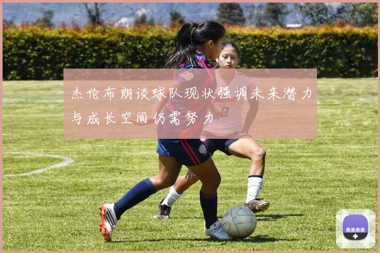 杰伦布朗谈球队现状强调未来潜力与成长空间仍需努力