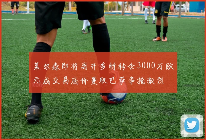 莱尔森即将离开多特转会3000万欧元成交易底价曼联巴萨争抢激烈