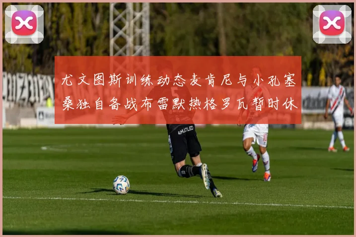 尤文图斯训练动态麦肯尼与小孔塞桑独自备战布雷默热格罗瓦暂时休息