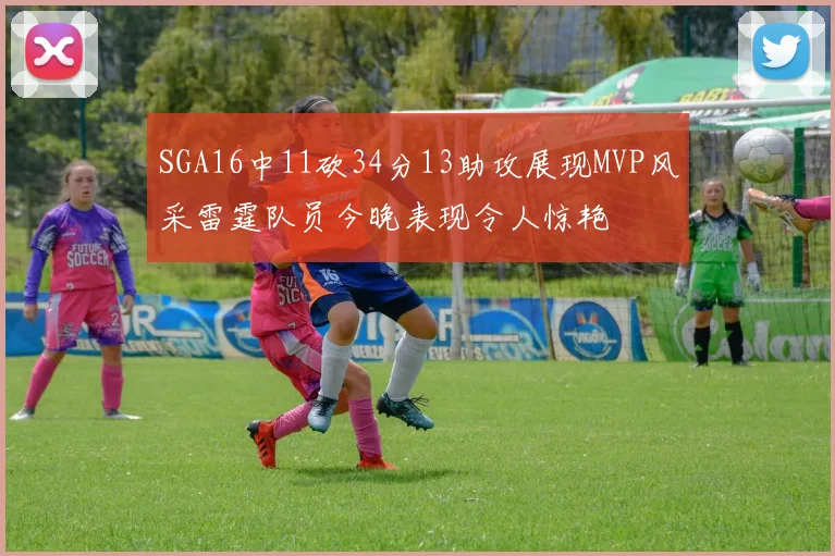 SGA16中11砍34分13助攻展现MVP风采雷霆队员今晚表现令人惊艳