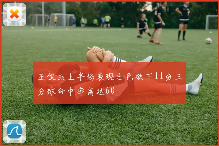 王俊杰上半场表现出色砍下11分三分球命中率高达60