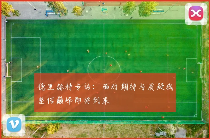 德里赫特专访：面对期待与质疑我坚信巅峰即将到来