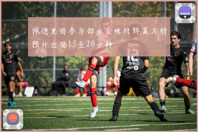 佩德里将参与部分合练对阵莱万特预计出场15至20分钟