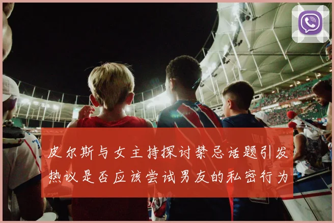 皮尔斯与女主持探讨禁忌话题引发热议是否应该尝试男友的私密行为