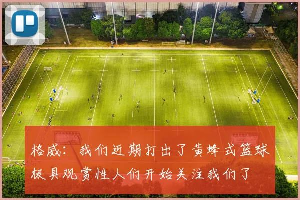 格威：我们近期打出了黄蜂式篮球极具观赏性人们开始关注我们了