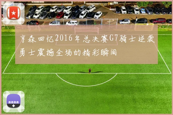 亨森回忆2016年总决赛G7骑士逆袭勇士震撼全场的精彩瞬间