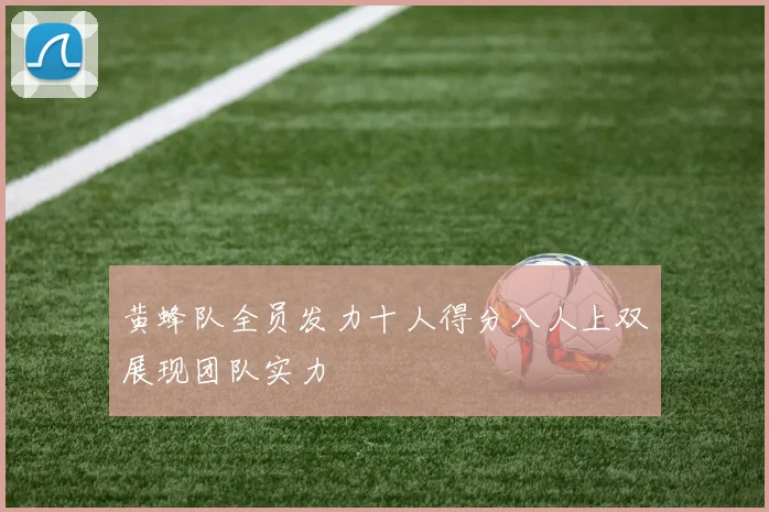 黄蜂队全员发力十人得分八人上双展现团队实力