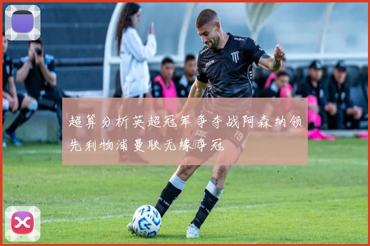 超算分析英超冠军争夺战阿森纳领先利物浦曼联无缘争冠