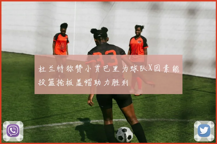 杜兰特称赞小贾巴里为球队X因素能投篮抢板盖帽助力胜利