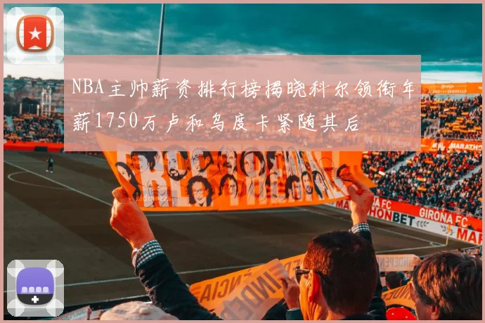 NBA主帅薪资排行榜揭晓科尔领衔年薪1750万卢和乌度卡紧随其后