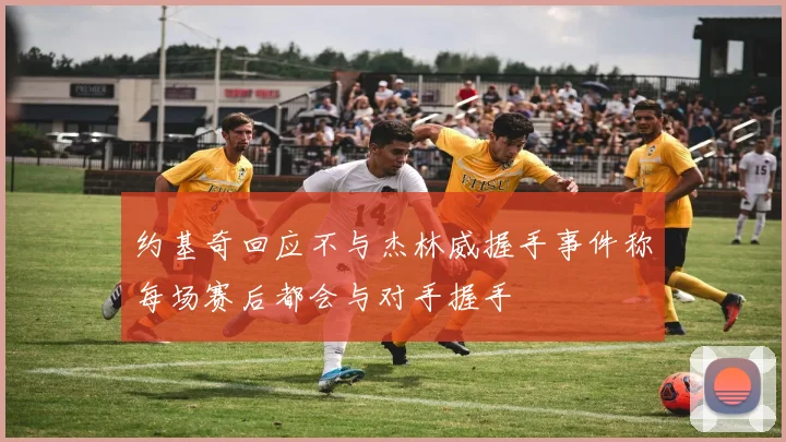 约基奇回应不与杰林威握手事件称每场赛后都会与对手握手