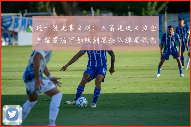 近十场比赛分析：火箭进攻火力全开雷霆防守如铁刺客船队稳居领先湖人表现堪忧