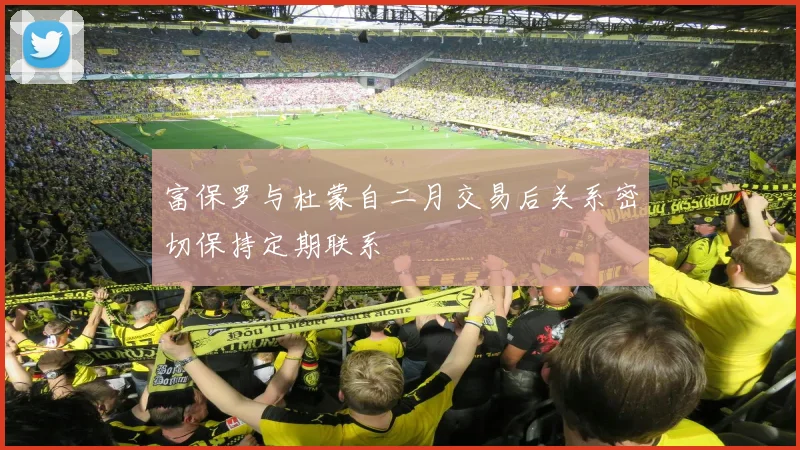 富保罗与杜蒙自二月交易后关系密切保持定期联系